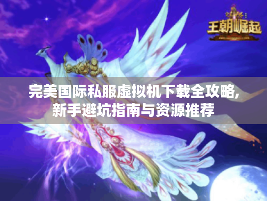 完美国际私服虚拟机下载全攻略,新手避坑指南与资源推荐 完美国际私服虚拟机下载全攻略,新手避坑指南与资源推荐