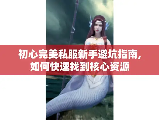 初心完美私服新手避坑指南,如何快速找到核心资源