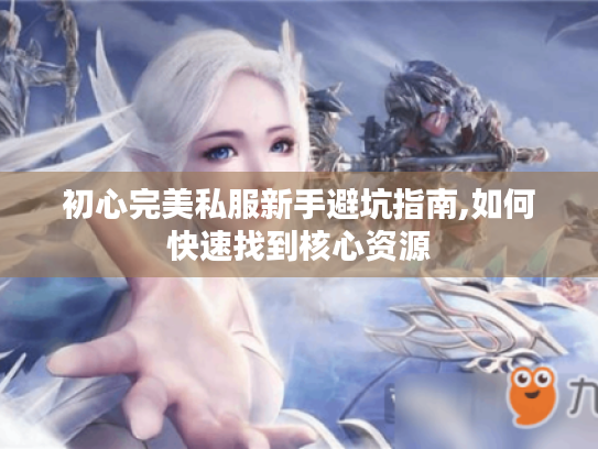 初心完美私服新手避坑指南,如何快速找到核心资源 初心完美私服新手避坑指南,如何快速找到核心资源