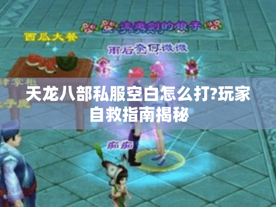 天龙八部私服空白怎么打?玩家自救指南揭秘