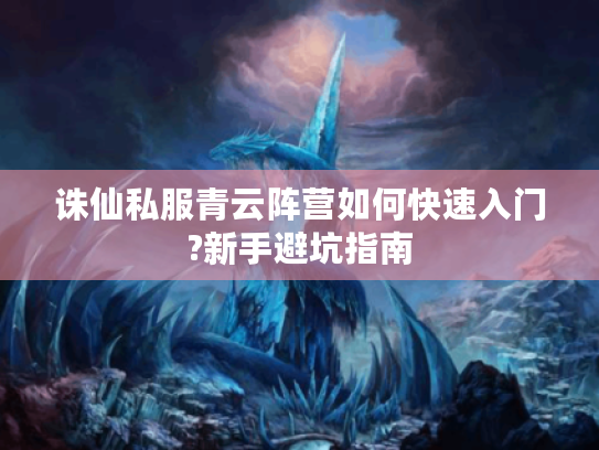 诛仙私服青云阵营如何快速入门?新手避坑指南 诛仙私服青云阵营如何快速入门?新手避坑指南