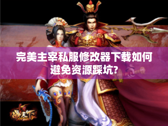 完美主宰私服修改器下载如何避免资源踩坑? 完美主宰私服修改器下载如何避免资源踩坑?