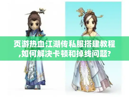 页游热血江湖传私服搭建教程,如何解决卡顿和掉线问题?