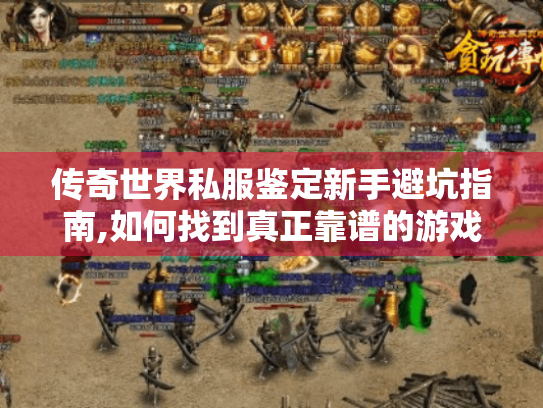 传奇世界私服鉴定新手避坑指南,如何找到真正靠谱的游戏资源? 传奇世界私服鉴定新手避坑指南,如何找到真正靠谱的游戏资源?