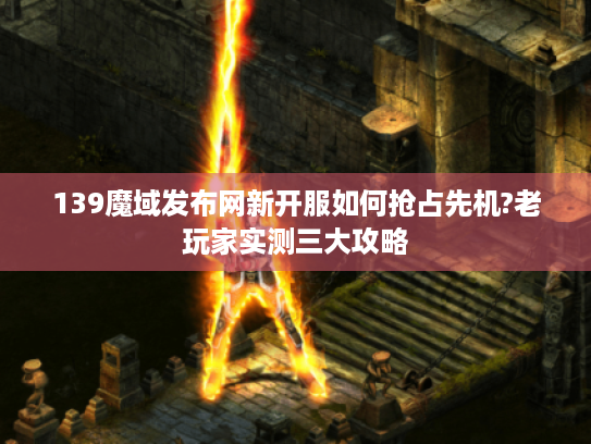 139魔域发布网新开服如何抢占先机?老玩家实测三大攻略