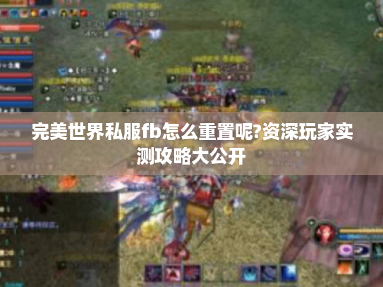 完美世界私服fb怎么重置呢?资深玩家实测攻略大公开 完美世界私服fb怎么重置呢?资深玩家实测攻略大公开