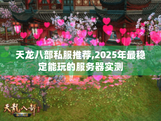 天龙八部私服推荐,2025年最稳定能玩的服务器实测 天龙八部私服推荐,2025年最稳定能玩的服务器实测