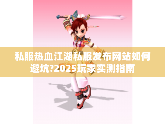 私服热血江湖私服发布网站如何避坑?2025玩家实测指南