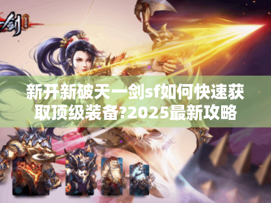 新开新破天一剑sf如何快速获取顶级装备?2025最新攻略 新开新破天一剑sf如何快速获取顶级装备?2025最新攻略