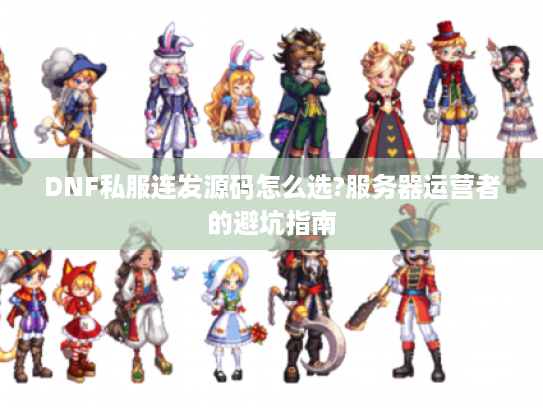DNF私服连发源码怎么选?服务器运营者的避坑指南 DNF私服连发源码怎么选?服务器运营者的避坑指南