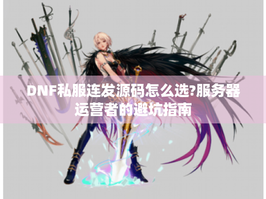 DNF私服连发源码怎么选?服务器运营者的避坑指南 DNF私服连发源码怎么选?服务器运营者的避坑指南