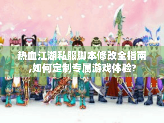 热血江湖私服脚本修改全指南,如何定制专属游戏体验? 热血江湖私服脚本修改全指南,如何定制专属游戏体验?