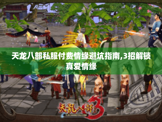 天龙八部私服付费情缘避坑指南,3招解锁真爱情缘