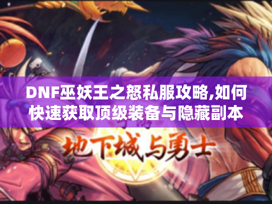 DNF巫妖王之怒私服攻略,如何快速获取顶级装备与隐藏副本资源?