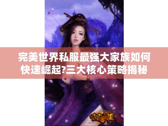完美世界私服最强大家族如何快速崛起?三大核心策略揭秘 完美世界私服最强大家族如何快速崛起?三大核心策略揭秘