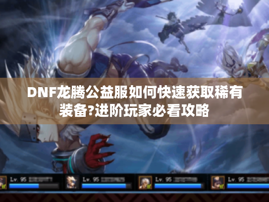 DNF龙腾公益服如何快速获取稀有装备?进阶玩家必看攻略 DNF龙腾公益服如何快速获取稀有装备?进阶玩家必看攻略