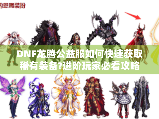 DNF龙腾公益服如何快速获取稀有装备?进阶玩家必看攻略 DNF龙腾公益服如何快速获取稀有装备?进阶玩家必看攻略