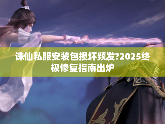 诛仙私服安装包损坏频发?2025终极修复指南出炉 诛仙私服安装包损坏频发?2025终极修复指南出炉