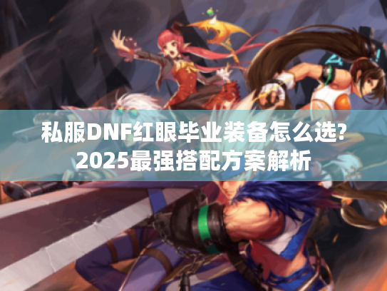 私服DNF红眼毕业装备怎么选?2025最强搭配方案解析 私服DNF红眼毕业装备怎么选?2025最强搭配方案解析