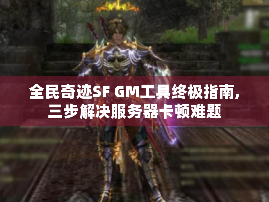 全民奇迹SF GM工具终极指南,三步解决服务器卡顿难题 全民奇迹SF GM工具终极指南,三步解决服务器卡顿难题
