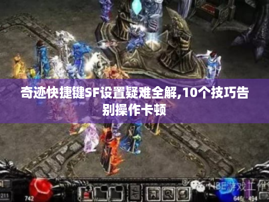 奇迹快捷键SF设置疑难全解,10个技巧告别操作卡顿 奇迹快捷键SF设置疑难全解,10个技巧告别操作卡顿