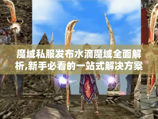 魔域私服发布水滴魔域全面解析,新手必看的一站式解决方案
