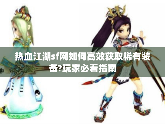 热血江湖sf网如何高效获取稀有装备?玩家必看指南