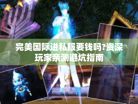 完美国际进私服要钱吗?资深玩家亲测避坑指南 完美国际进私服要钱吗?资深玩家亲测避坑指南