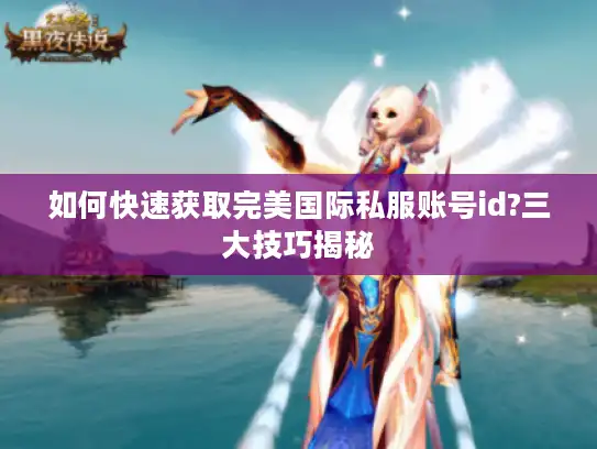 如何快速获取完美国际私服账号id?三大技巧揭秘