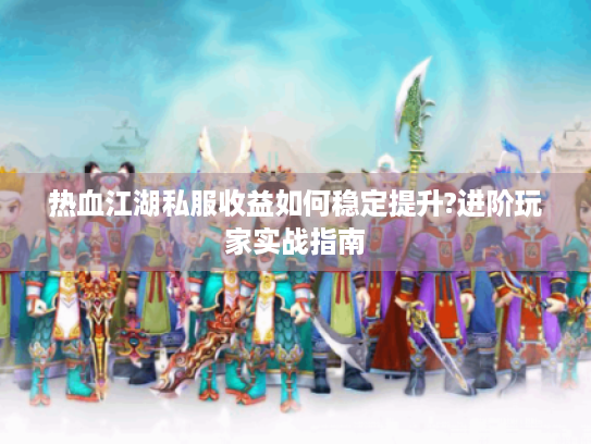 热血江湖私服收益如何稳定提升?进阶玩家实战指南 热血江湖私服收益如何稳定提升?进阶玩家实战指南