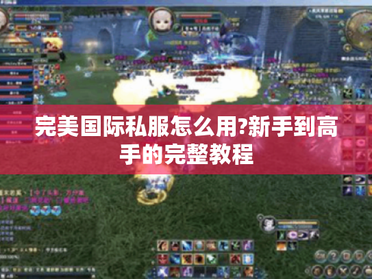 完美国际私服怎么用?新手到高手的完整教程 完美国际私服怎么用?新手到高手的完整教程