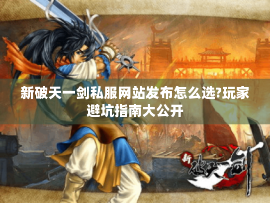 新破天一剑私服网站发布怎么选?玩家避坑指南大公开 新破天一剑私服网站发布怎么选?玩家避坑指南大公开