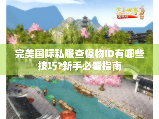 完美国际私服查怪物ID有哪些技巧?新手必看指南 完美国际私服查怪物ID有哪些技巧?新手必看指南