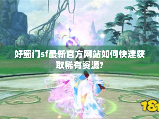 好蜀门sf最新官方网站如何快速获取稀有资源? 好蜀门sf最新官方网站如何快速获取稀有资源?