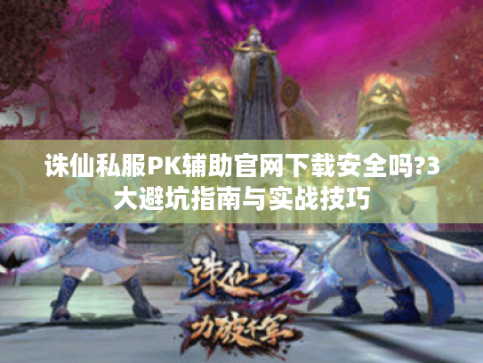 诛仙私服PK辅助官网下载安全吗?3大避坑指南与实战技巧 诛仙私服PK辅助官网下载安全吗?3大避坑指南与实战技巧
