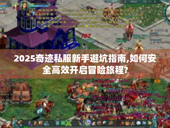 2025奇迹私服新手避坑指南,如何安全高效开启冒险旅程? 2025奇迹私服新手避坑指南,如何安全高效开启冒险旅程?