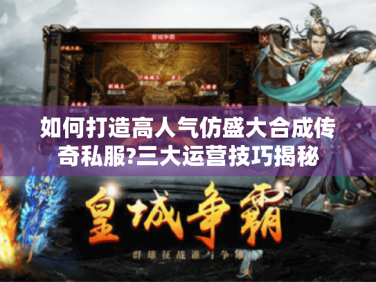 如何打造高人气仿盛大合成传奇私服?三大运营技巧揭秘