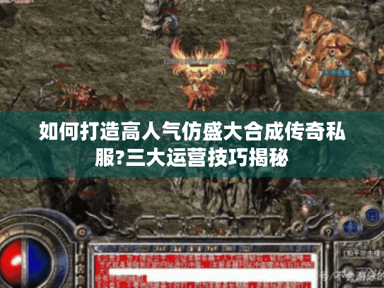 如何打造高人气仿盛大合成传奇私服?三大运营技巧揭秘