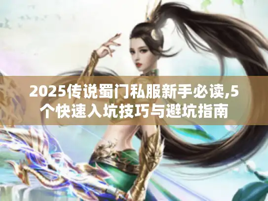 2025传说蜀门私服新手必读,5个快速入坑技巧与避坑指南
