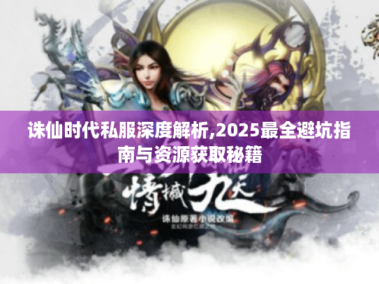 诛仙时代私服深度解析,2025最全避坑指南与资源获取秘籍 诛仙时代私服深度解析,2025最全避坑指南与资源获取秘籍