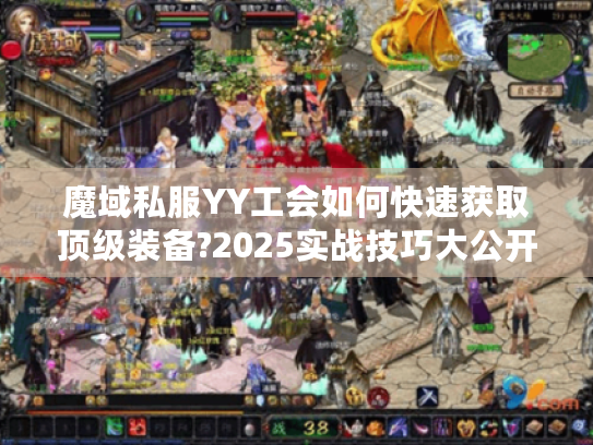 魔域私服YY工会如何快速获取顶级装备?2025实战技巧大公开 魔域私服YY工会如何快速获取顶级装备?2025实战技巧大公开