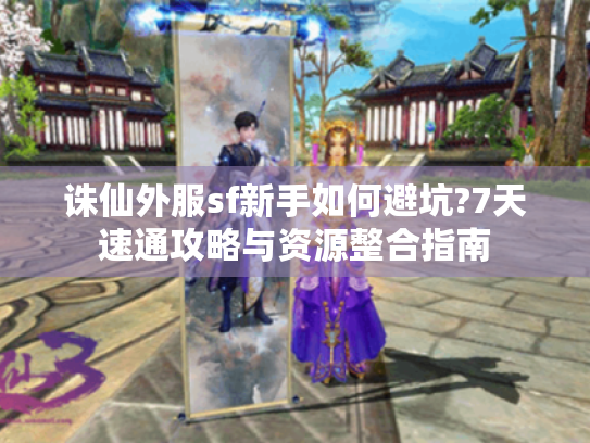 诛仙外服sf新手如何避坑?7天速通攻略与资源整合指南 诛仙外服sf新手如何避坑?7天速通攻略与资源整合指南