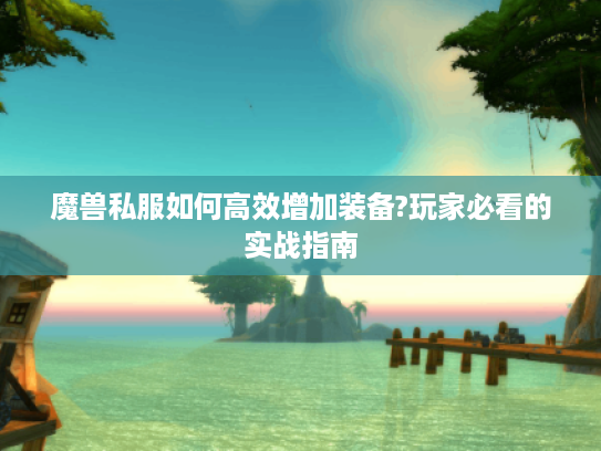 魔兽私服如何高效增加装备?玩家必看的实战指南