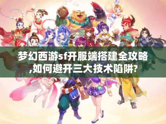 梦幻西游sf开服端搭建全攻略,如何避开三大技术陷阱?