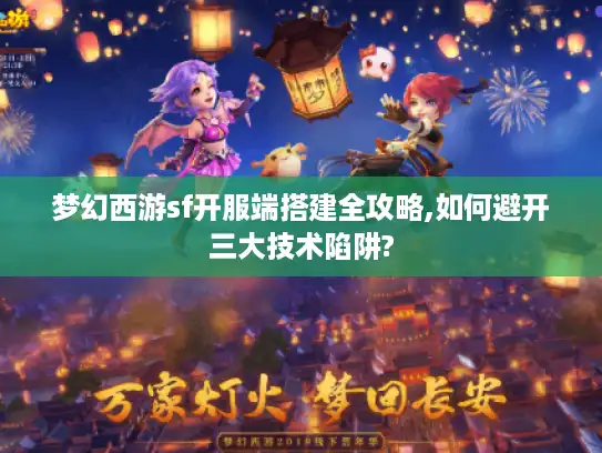 梦幻西游sf开服端搭建全攻略,如何避开三大技术陷阱?