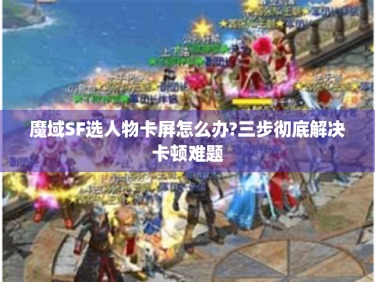 魔域SF选人物卡屏怎么办?三步彻底解决卡顿难题 魔域SF选人物卡屏怎么办?三步彻底解决卡顿难题
