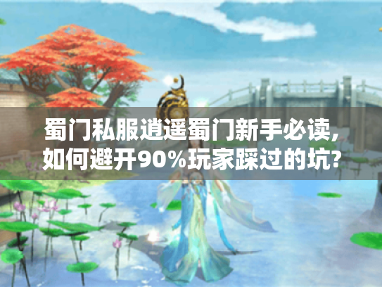蜀门私服逍遥蜀门新手必读,如何避开90%玩家踩过的坑? 蜀门私服逍遥蜀门新手必读,如何避开90%玩家踩过的坑?