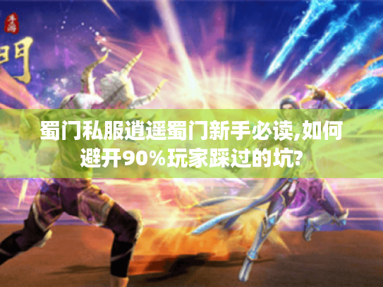 蜀门私服逍遥蜀门新手必读,如何避开90%玩家踩过的坑? 蜀门私服逍遥蜀门新手必读,如何避开90%玩家踩过的坑?