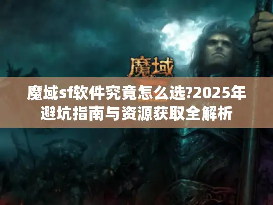魔域sf软件究竟怎么选?2025年避坑指南与资源获取全解析