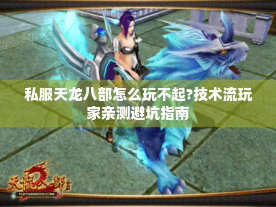私服天龙八部怎么玩不起?技术流玩家亲测避坑指南